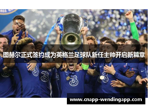 图赫尔正式签约成为英格兰足球队新任主帅开启新篇章