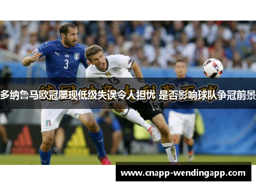 多纳鲁马欧冠屡现低级失误令人担忧 是否影响球队争冠前景 多纳鲁马欧冠屡现低级失误令人担忧 是否影响球队争冠前景