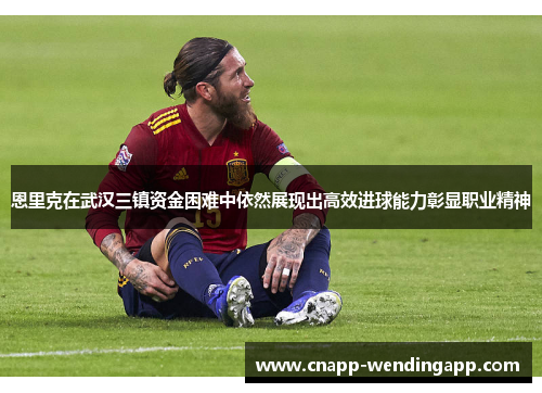 恩里克在武汉三镇资金困难中依然展现出高效进球能力彰显职业精神 恩里克在武汉三镇资金困难中依然展现出高效进球能力彰显职业精神