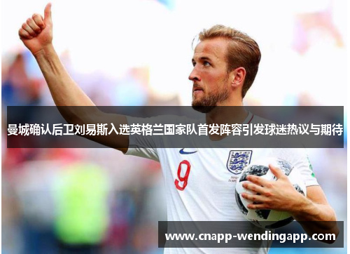 曼城确认后卫刘易斯入选英格兰国家队首发阵容引发球迷热议与期待