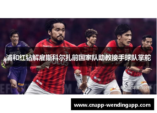 浦和红钻解雇斯科尔扎前国家队助教接手球队掌舵