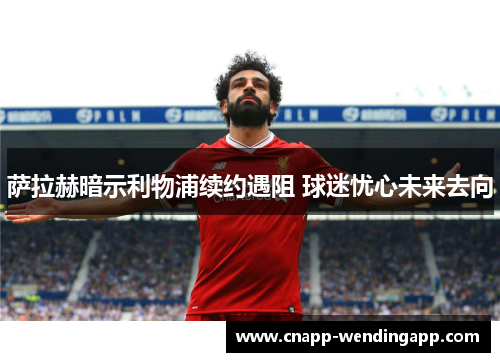 萨拉赫暗示利物浦续约遇阻 球迷忧心未来去向