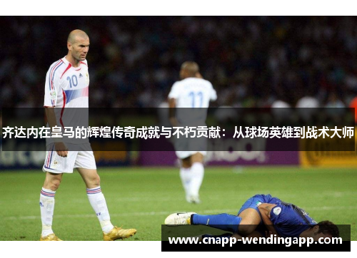 齐达内在皇马的辉煌传奇成就与不朽贡献:从球场英雄到战术大师 齐达内在皇马的辉煌传奇成就与不朽贡献:从球场英雄到战术大师