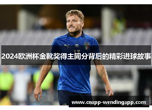 2024欧洲杯金靴奖得主同分背后的精彩进球故事 2024欧洲杯金靴奖得主同分背后的精彩进球故事