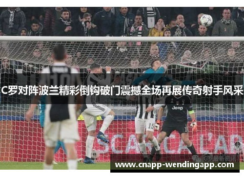 C罗对阵波兰精彩倒钩破门震撼全场再展传奇射手风采 C罗对阵波兰精彩倒钩破门震撼全场再展传奇射手风采