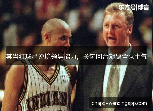 某当红球星逆境领导能力，关键回合凝聚全队士气