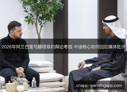 2026年阿兰巴里与赫塔菲的舆论考验 中场核心如何回应媒体批评